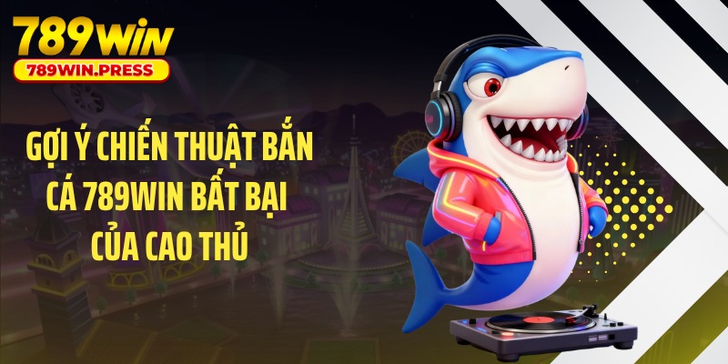 Gợi ý chiến thuật bắn cá 789WIN bất bại của cao thủ