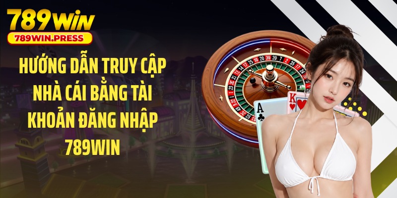 Hướng dẫn truy cập nhà cái bằng tài khoản đăng nhập 789WIN